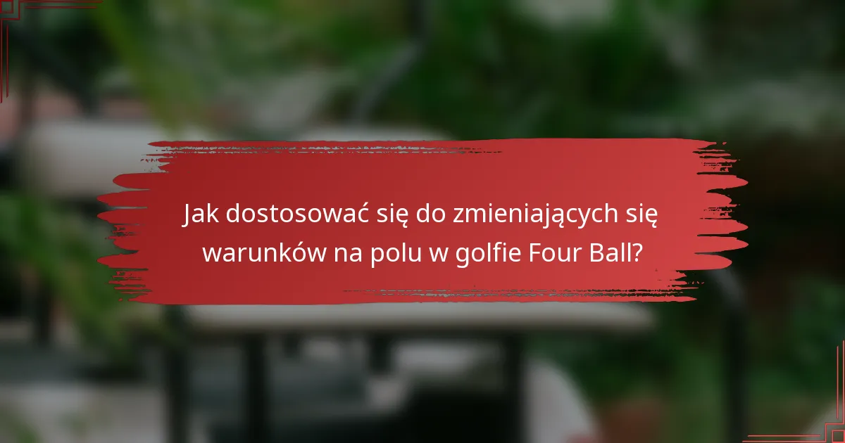 Jak dostosować się do zmieniających się warunków na polu w golfie Four Ball?
