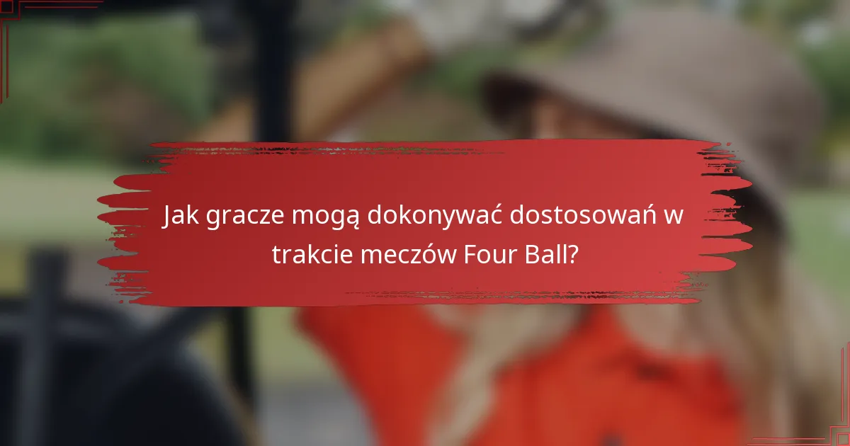 Jak gracze mogą dokonywać dostosowań w trakcie meczów Four Ball?