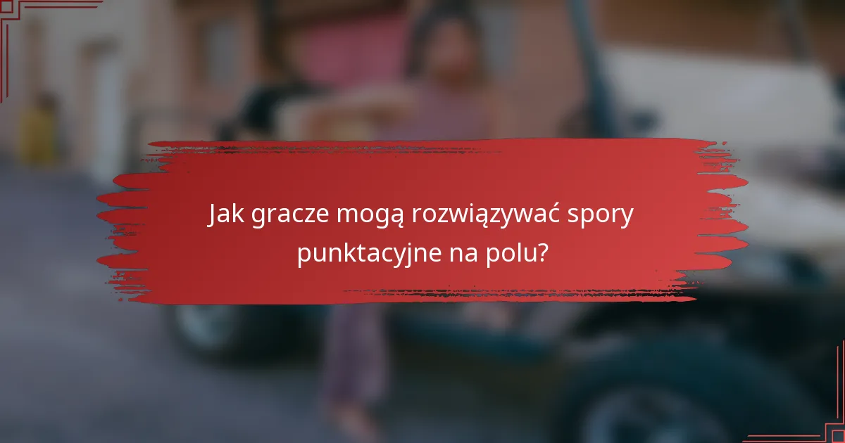 Jak gracze mogą rozwiązywać spory punktacyjne na polu?