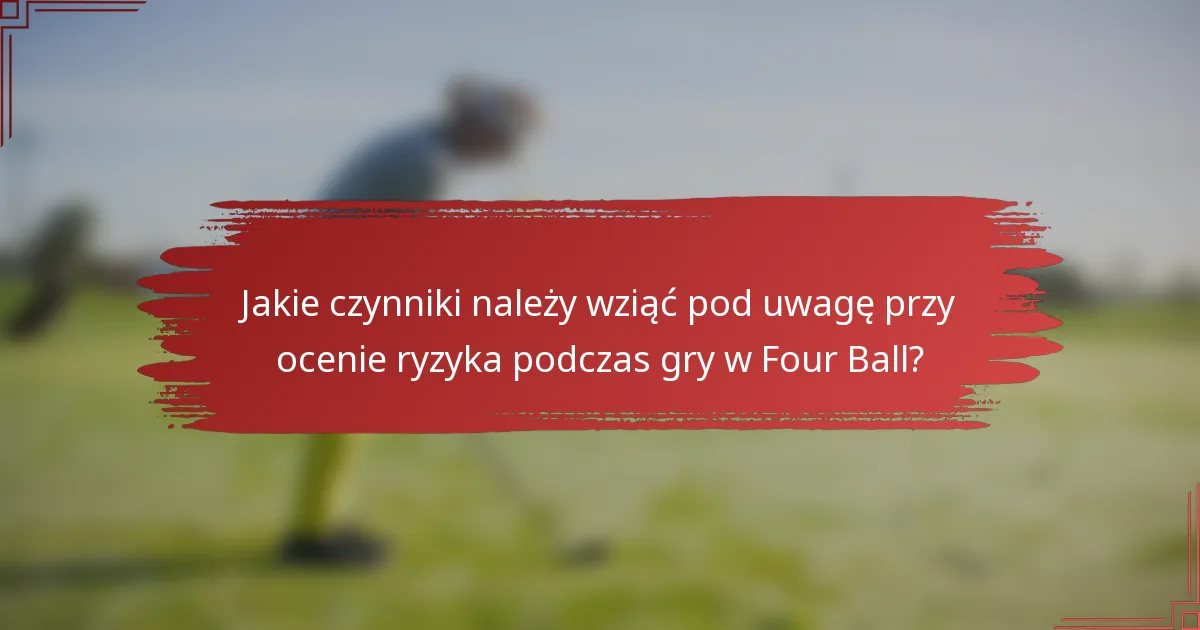 Jakie czynniki należy wziąć pod uwagę przy ocenie ryzyka podczas gry w Four Ball?