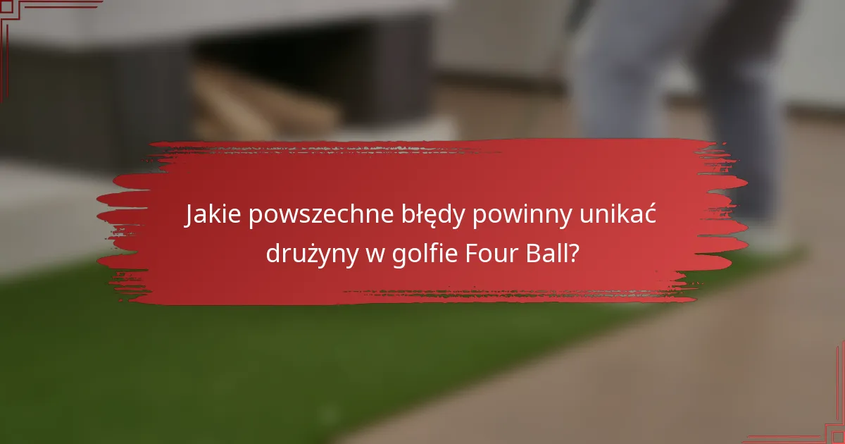 Jakie powszechne błędy powinny unikać drużyny w golfie Four Ball?