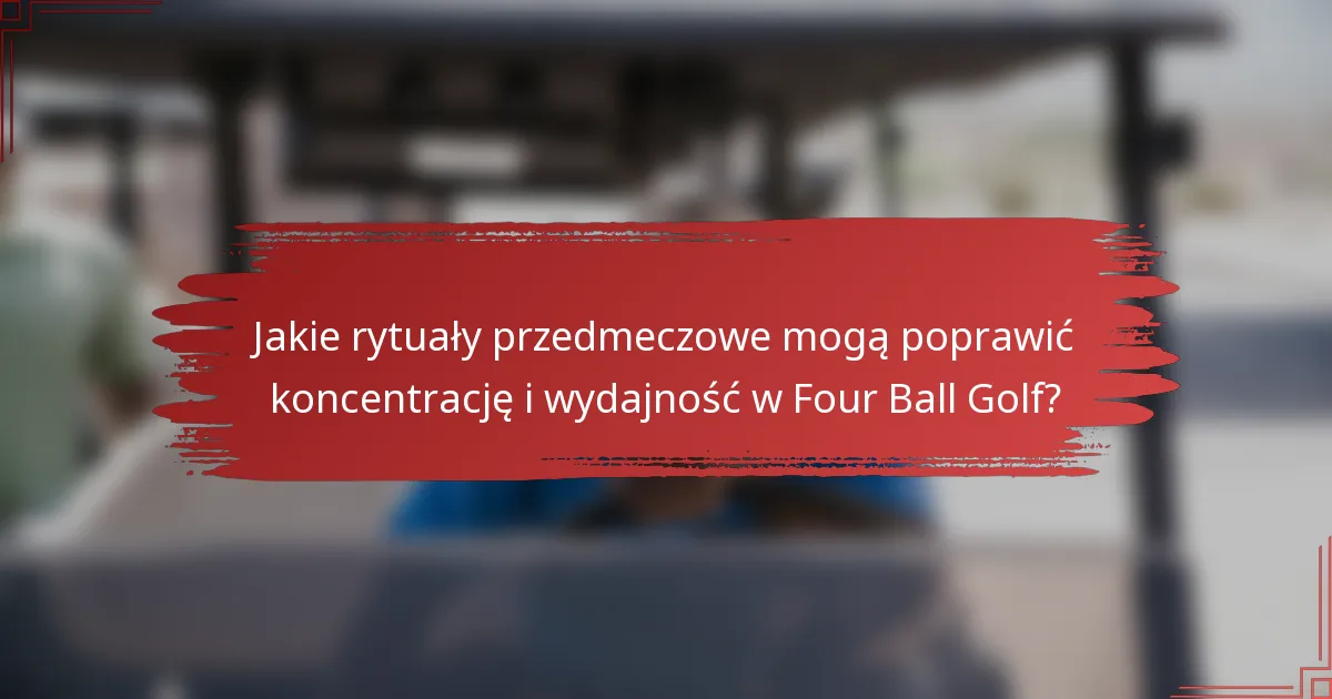 Jakie rytuały przedmeczowe mogą poprawić koncentrację i wydajność w Four Ball Golf?