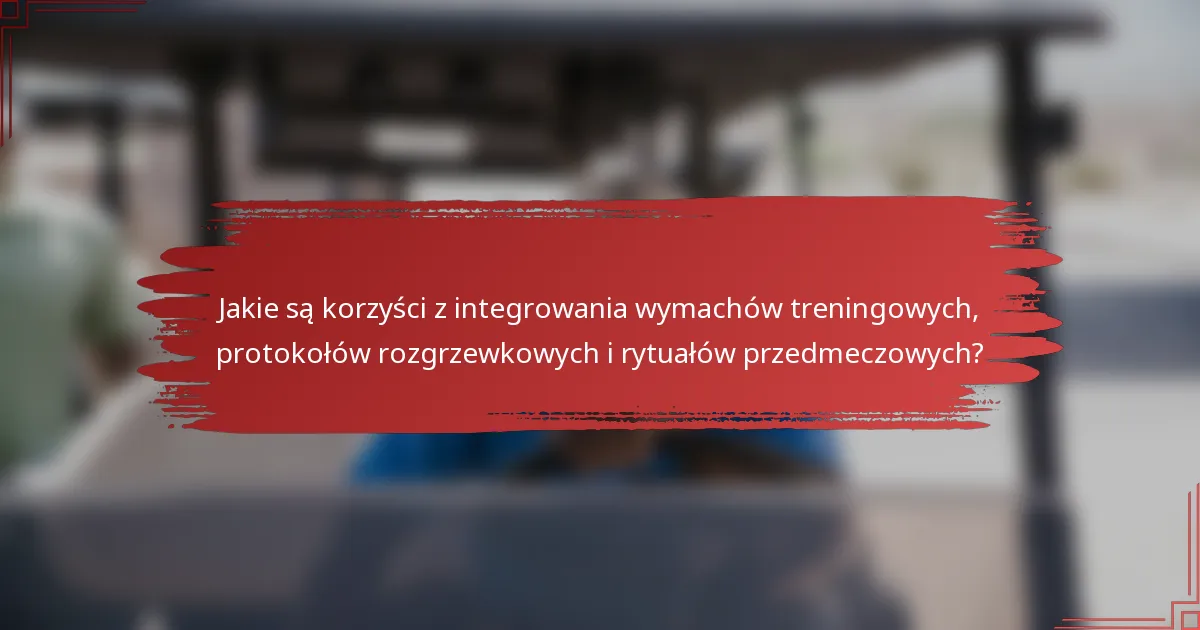 Jakie są korzyści z integrowania wymachów treningowych, protokołów rozgrzewkowych i rytuałów przedmeczowych?
