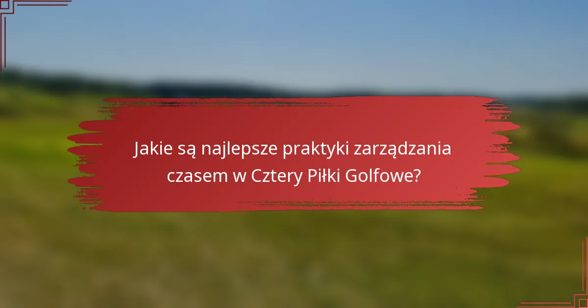 Jakie są najlepsze praktyki zarządzania czasem w Cztery Piłki Golfowe?