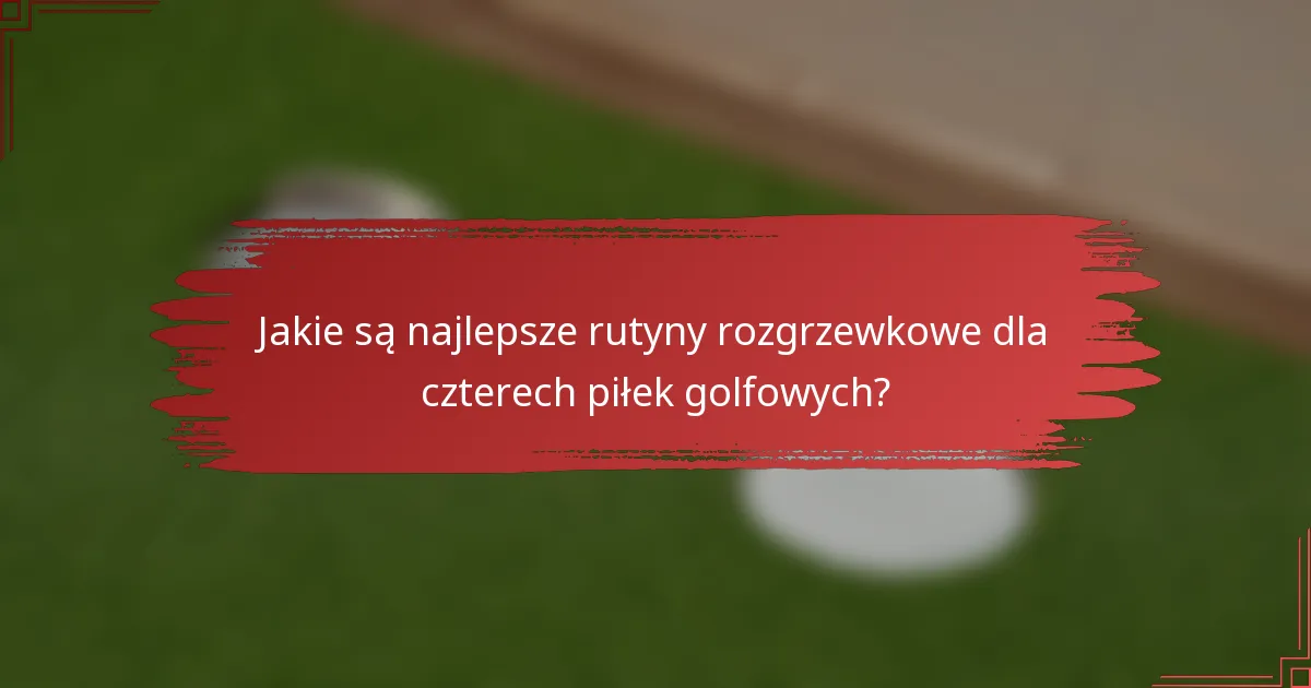 Jakie są najlepsze rutyny rozgrzewkowe dla czterech piłek golfowych?