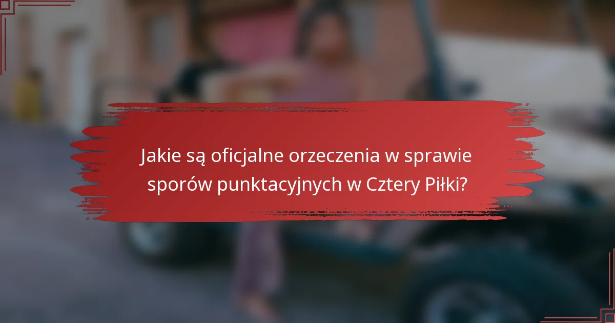 Jakie są oficjalne orzeczenia w sprawie sporów punktacyjnych w Cztery Piłki?