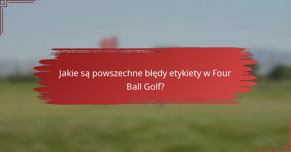 Jakie są powszechne błędy etykiety w Four Ball Golf?