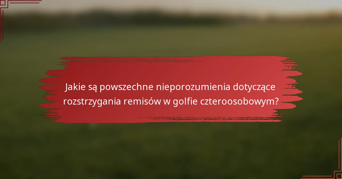 Jakie są powszechne nieporozumienia dotyczące rozstrzygania remisów w golfie czteroosobowym?