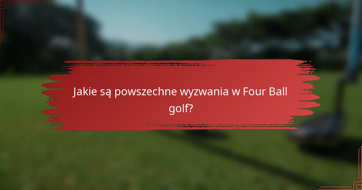 Jakie są powszechne wyzwania w Four Ball golf?