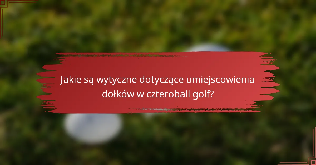 Jakie są wytyczne dotyczące umiejscowienia dołków w czteroball golf?