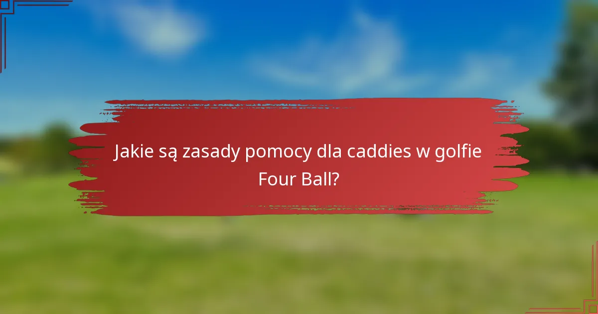 Jakie są zasady pomocy dla caddies w golfie Four Ball?