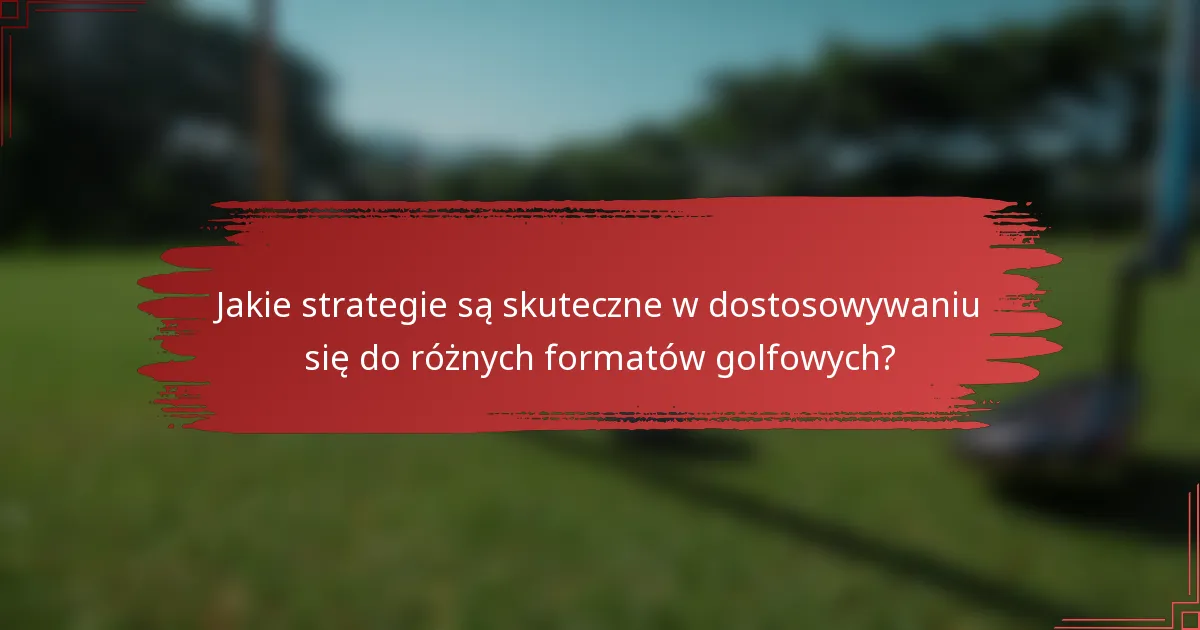 Jakie strategie są skuteczne w dostosowywaniu się do różnych formatów golfowych?