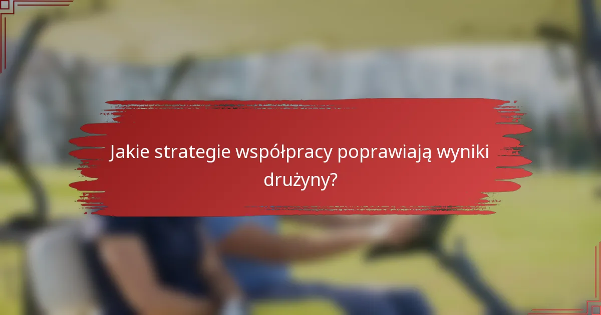 Jakie strategie współpracy poprawiają wyniki drużyny?