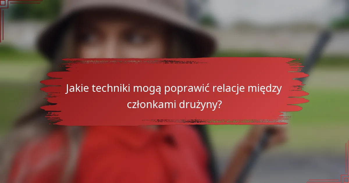 Jakie techniki mogą poprawić relacje między członkami drużyny?